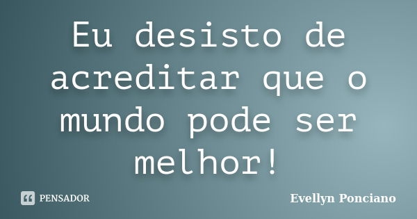 Eu desisto de acreditar que o mundo pode ser melhor!... Frase de Evellyn Ponciano.