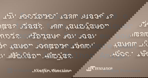 Eu estarei com você o tempo todo, em qualquer momento. Porque eu sou quem lhe quer sempre bem! Ass: Seu Melhor Amigo.... Frase de Evellyn Ponciano.