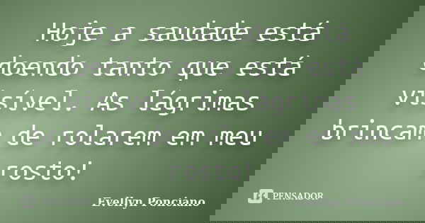 Hoje a saudade está doendo tanto que está visível. As lágrimas brincam de rolarem em meu rosto!... Frase de Evellyn Ponciano.
