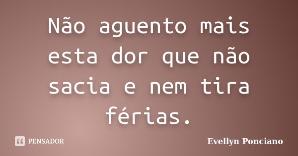 Não aguento mais esta dor que não sacia e nem tira férias.... Frase de Evellyn Ponciano.