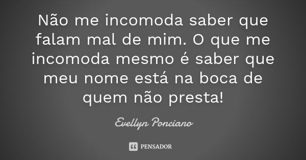 Não me incomoda saber que falam mal de mim. O que me incomoda mesmo é saber que meu nome está na boca de quem não presta!... Frase de Evellyn Ponciano.