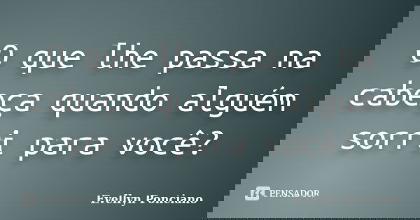 O que lhe passa na cabeça quando alguém sorri para você?... Frase de Evellyn Ponciano.