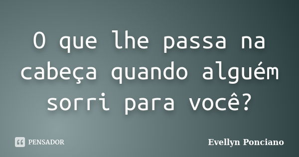 O que lhe passa na cabeça quando alguém sorri para você?... Frase de Evellyn Ponciano.