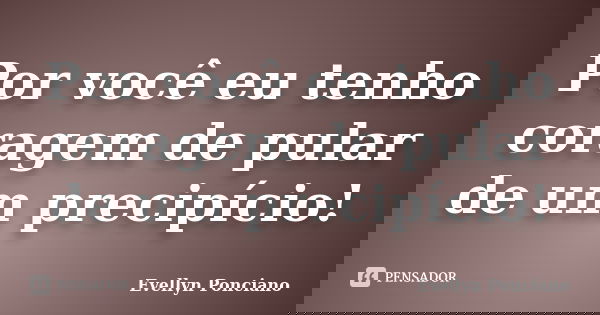 Por você eu tenho coragem de pular de um precipício!... Frase de Evellyn Ponciano.