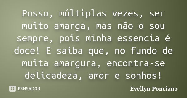 Posso, múltiplas vezes, ser muito amarga, mas não o sou sempre, pois minha essencia é doce! E saiba que, no fundo de muita amargura, encontra-se delicadeza, amo... Frase de Evellyn Ponciano.