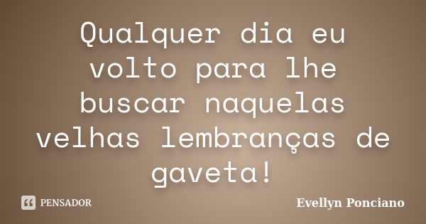 Qualquer dia eu volto para lhe buscar naquelas velhas lembranças de gaveta!... Frase de Evellyn Ponciano.