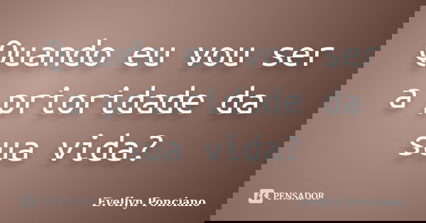 Quando eu vou ser a prioridade da sua vida?... Frase de Evellyn Ponciano.