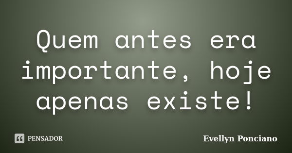 Quem antes era importante, hoje apenas existe!... Frase de Evellyn Ponciano.