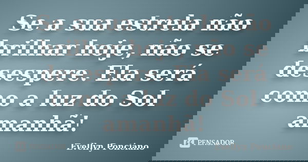 Se a sua estrela não brilhar hoje, não se desespere. Ela será como a luz do Sol amanhã!... Frase de Evellyn Ponciano.