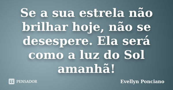 Se a sua estrela não brilhar hoje, não se desespere. Ela será como a luz do Sol amanhã!... Frase de Evellyn Ponciano.