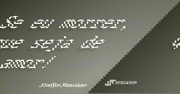 Se eu morrer, que seja de amor!... Frase de Evellyn Ponciano.