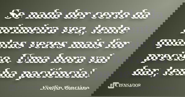 Se nada der certo da primeira vez, tente quantas vezes mais for preciso. Uma hora vai dar, tenha paciência!... Frase de Evellyn Ponciano.