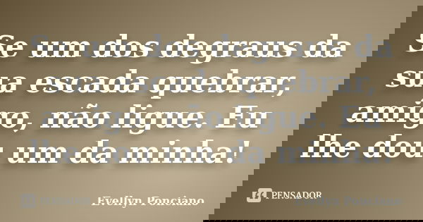 Se um dos degraus da sua escada quebrar, amigo, não ligue. Eu lhe dou um da minha!... Frase de Evellyn Ponciano.
