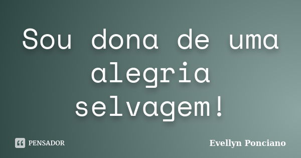 Sou dona de uma alegria selvagem!... Frase de Evellyn Ponciano.