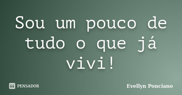 Sou um pouco de tudo o que já vivi!... Frase de Evellyn Ponciano.