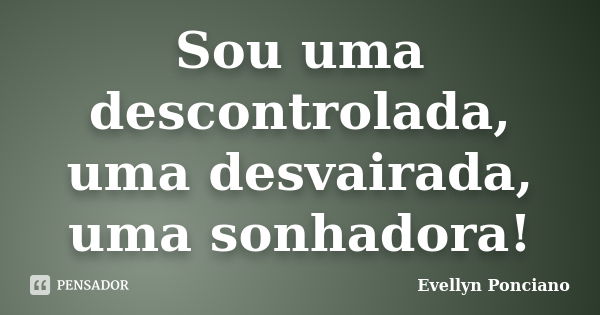 Sou uma descontrolada, uma desvairada, uma sonhadora!... Frase de Evellyn Ponciano.