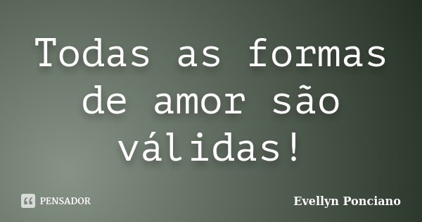 Todas as formas de amor são válidas!... Frase de Evellyn Ponciano.
