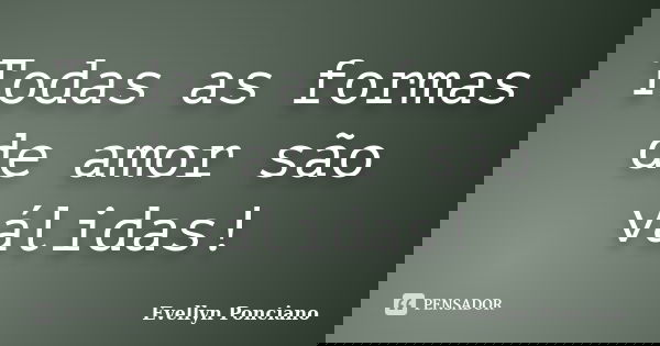 Todas as formas de amor são válidas!... Frase de Evellyn Ponciano.