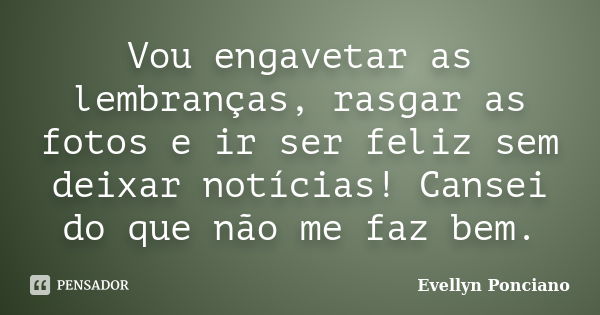 Vou engavetar as lembranças, rasgar as fotos e ir ser feliz sem deixar notícias! Cansei do que não me faz bem.... Frase de Evellyn Ponciano.