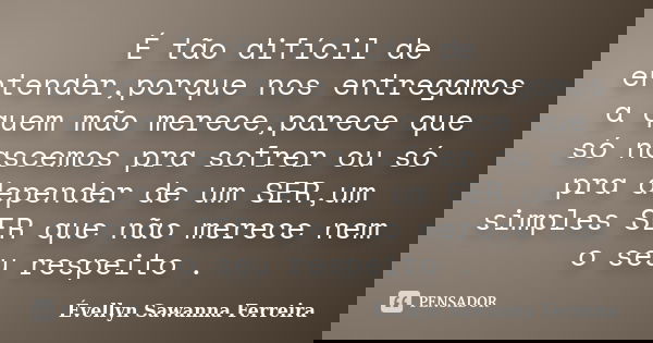 É tão difícil de entender,porque nos entregamos a quem mão merece,parece que só nascemos pra sofrer ou só pra depender de um SER,um simples SER que não merece n... Frase de Évellyn Sawanna Ferreira.