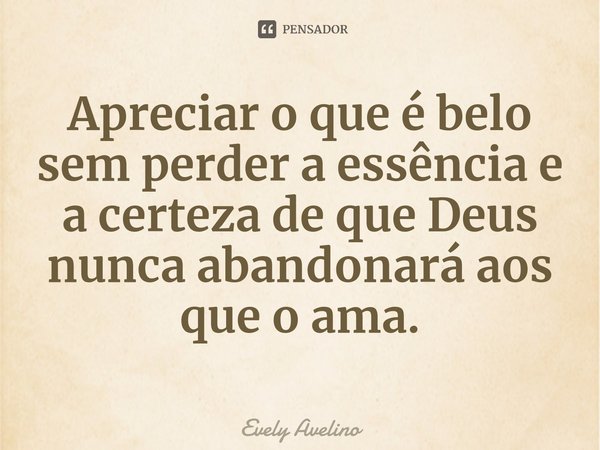 ⁠Apreciar o que é belo sem perder a essência e a certeza de que Deus nunca abandonará aos que o ama.... Frase de Evely Avelino.