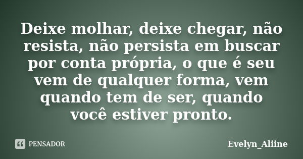 Deixe molhar, deixe chegar, não resista, não persista em buscar por conta própria, o que é seu vem de qualquer forma, vem quando tem de ser, quando você estiver... Frase de Evelyn_Aliine.