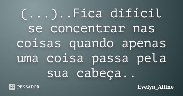 (...)..Fica difícil se concentrar nas coisas quando apenas uma coisa passa pela sua cabeça..... Frase de Evelyn_Aliine.