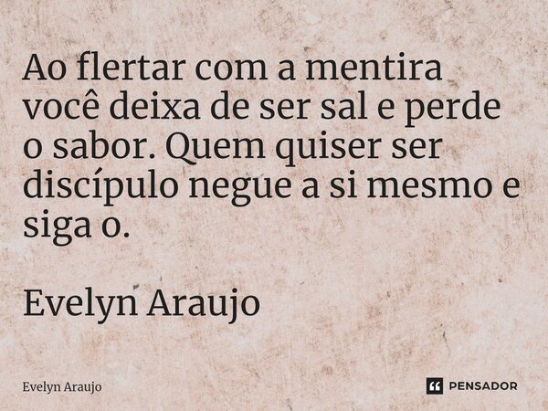 ⁠Ao flertar com a mentira você deixa de ser sal e perde o sabor. Quem quiser ser discípulo negue a si mesmo e siga o. Evelyn Araujo... Frase de Evelyn Araujo.
