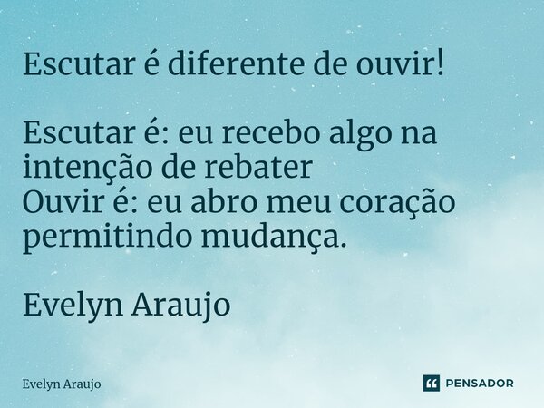 ⁠Escutar é diferente de ouvir! Escutar é: eu recebo algo na intenção de rebater Ouvir é: eu abro meu coração permitindo mudança. Evelyn Araujo... Frase de Evelyn Araujo.