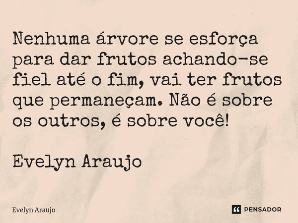 ⁠Nenhuma árvore se esforça para dar frutos achando-se fiel até o fim, vai ter frutos que permaneçam. Não é sobre os outros, é sobre você! Evelyn Araujo... Frase de Evelyn Araujo.