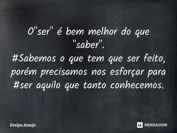 O "ser" é bem melhor do que "saber". ⁠#Sabemos o que tem que ser feito, porém precisamos nos esforçar para #ser aquilo que tanto conhecemos.... Frase de Evelyn Araujo.