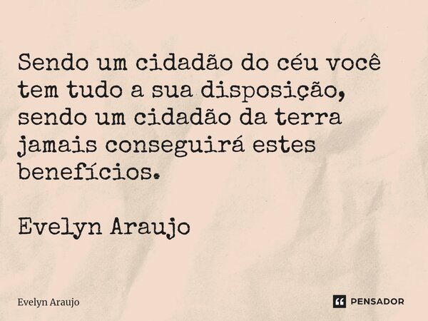 Sendo um cidadão do céu você tem tudo a sua disposição, sendo um cidadão da terra jamais conseguirá estes benefícios. Evelyn Araujo... Frase de Evelyn Araujo.