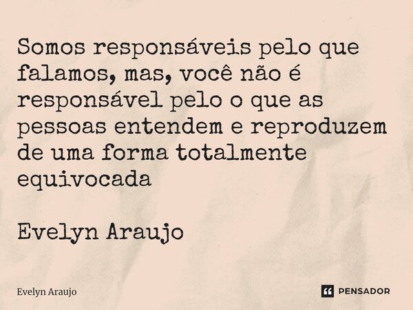 ⁠Somos responsáveis pelo que falamos, mas, você não é responsável pelo o que as pessoas entendem e reproduzem de uma forma totalmente equivocada Evelyn Araujo... Frase de Evelyn Araujo.