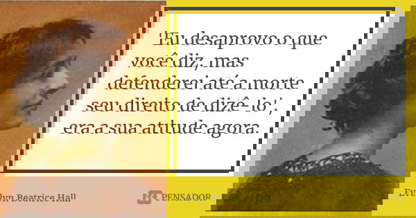 'Eu desaprovo o que você diz, mas defenderei até a morte seu direito de dizê-lo', era a sua atitude agora.... Frase de Evelyn Beatrice Hall.