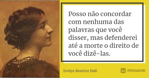 Posso não concordar com nenhuma das palavras que você disser, mas defenderei até a morte o direito de você dizê-las.... Frase de Evelyn Beatrice Hall.