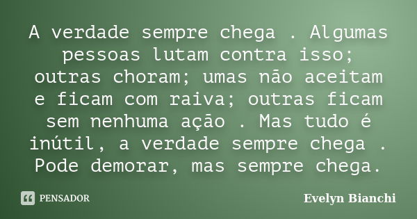 A verdade sempre chega . Algumas pessoas lutam contra isso; outras choram; umas não aceitam e ficam com raiva; outras ficam sem nenhuma ação . Mas tudo é inútil... Frase de Evelyn Bianchi.