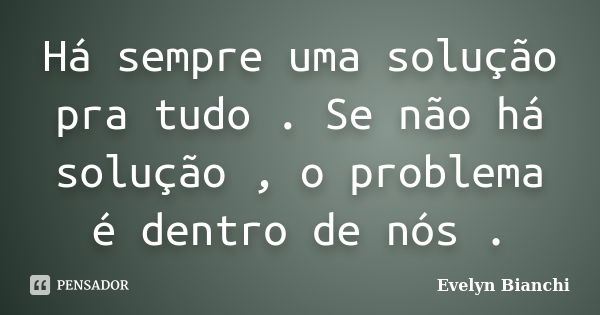 Há sempre uma solução pra tudo . Se não há solução , o problema é dentro de nós .... Frase de Evelyn Bianchi.