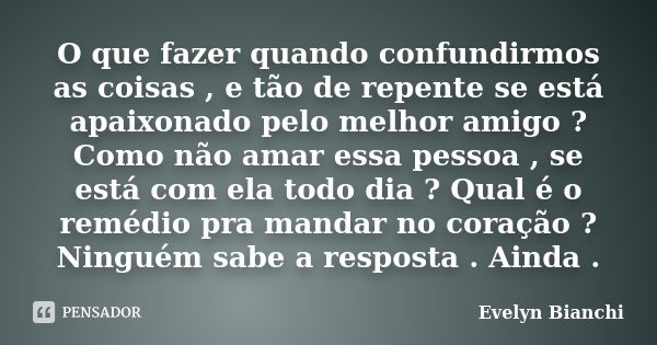 O que fazer quando confundirmos as coisas , e tão de repente se está apaixonado pelo melhor amigo ? Como não amar essa pessoa , se está com ela todo dia ? Qual ... Frase de Evelyn Bianchi.