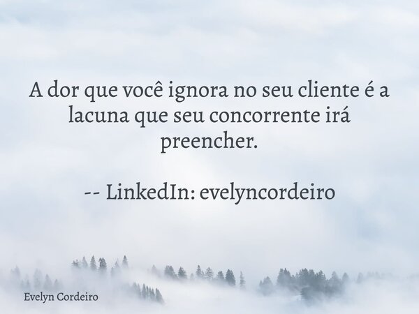 A dor que você ignora no seu cliente é a lacuna que seu concorrente irá preencher. -- LinkedIn: evelyncordeiro... Frase de Evelyn Cordeiro.