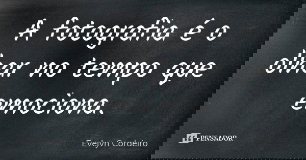 A fotografia é o olhar no tempo que emociona.... Frase de Evelyn Cordeiro.