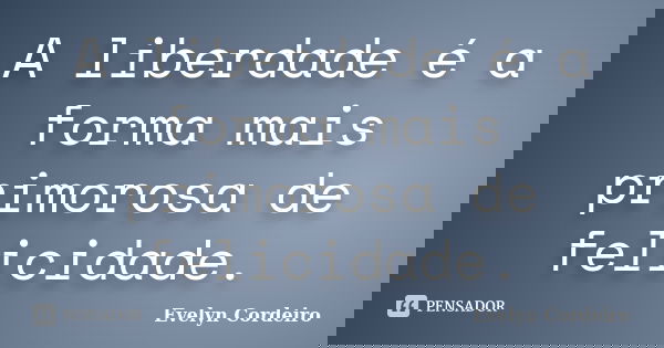 A liberdade é a forma mais primorosa de felicidade.... Frase de Evelyn Cordeiro.