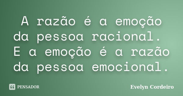 A razão é a emoção da pessoa racional. E a emoção é a razão da pessoa emocional.... Frase de Evelyn Cordeiro.