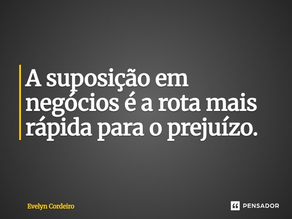 A suposição em negócios é a rota mais rápida para o prejuízo. -- LinkedIn: evelyncordeiro... Frase de Evelyn Cordeiro.