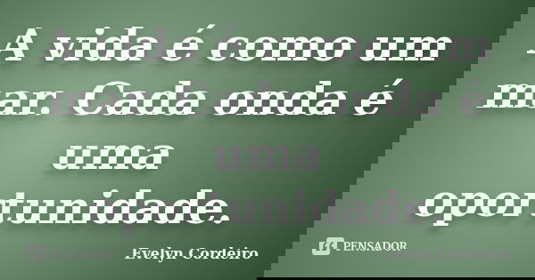 A vida é como um mar. Cada onda é uma oportunidade.... Frase de Evelyn Cordeiro.