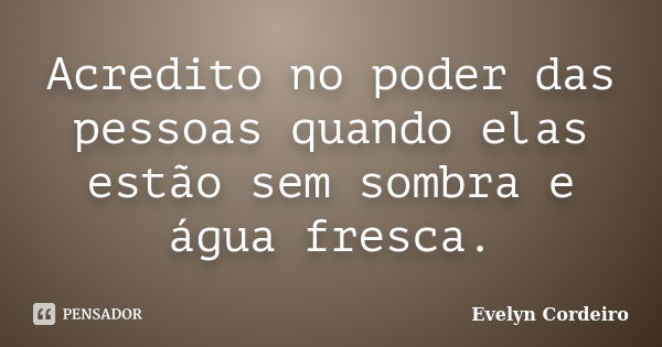 Acredito no poder das pessoas quando elas estão sem sombra e água fresca.... Frase de Evelyn Cordeiro.