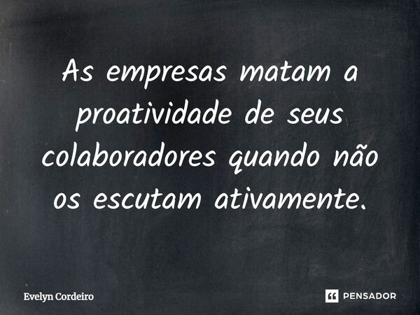 ⁠As empresas matam a proatividade de seus colaboradores quando não os escutam ativamente.⁠... Frase de Evelyn Cordeiro.