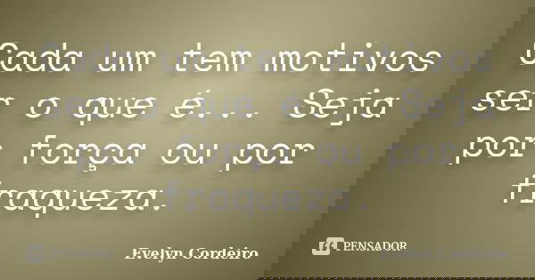 Cada um tem motivos ser o que é... Seja por força ou por fraqueza.... Frase de Evelyn Cordeiro.