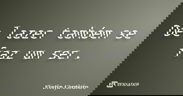 De lazer também se faz um ser.... Frase de Evelyn Cordeiro.