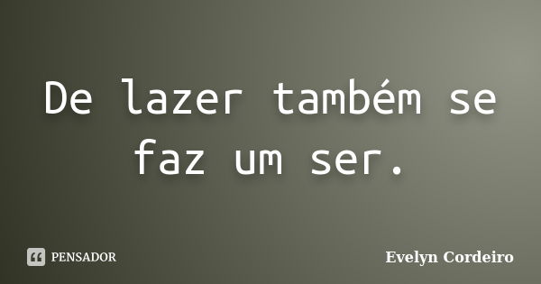 De lazer também se faz um ser.... Frase de Evelyn Cordeiro.