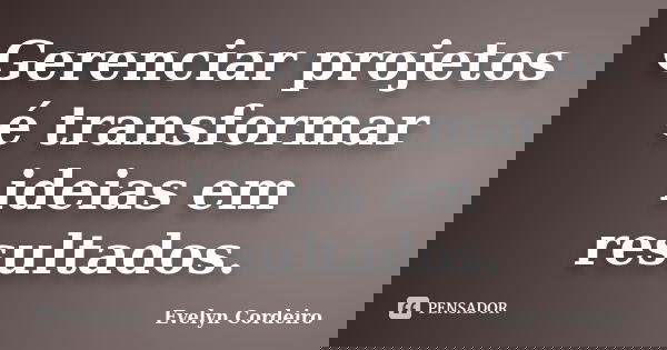 Gerenciar projetos é transformar ideias em resultados.... Frase de Evelyn Cordeiro.